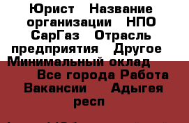 Юрист › Название организации ­ НПО СарГаз › Отрасль предприятия ­ Другое › Минимальный оклад ­ 15 000 - Все города Работа » Вакансии   . Адыгея респ.